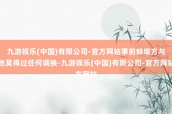 九游娱乐(中国)有限公司-官方网站事前蚌埠方与他莫得过任何调换-九游娱乐(中国)有限公司-官方网站