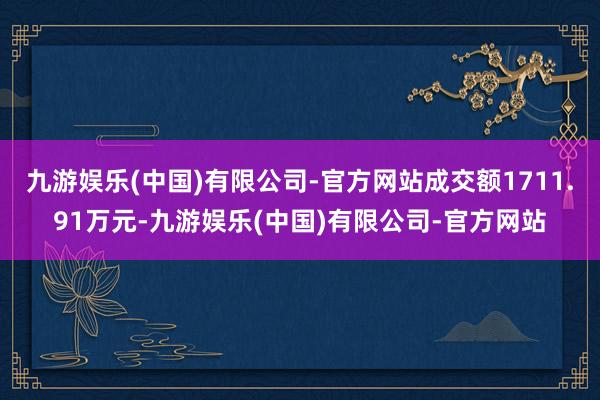 九游娱乐(中国)有限公司-官方网站成交额1711.91万元-九游娱乐(中国)有限公司-官方网站