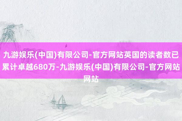 九游娱乐(中国)有限公司-官方网站英国的读者数已累计卓越680万-九游娱乐(中国)有限公司-官方网站