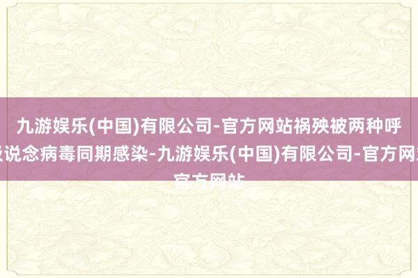 九游娱乐(中国)有限公司-官方网站祸殃被两种呼吸说念病毒同期感染-九游娱乐(中国)有限公司-官方网站