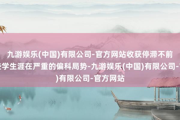 九游娱乐(中国)有限公司-官方网站收获停滞不前；还有些学生涯在严重的偏科局势-九游娱乐(中国)有限公司-官方网站