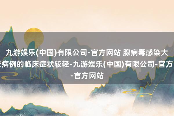 九游娱乐(中国)有限公司-官方网站 腺病毒感染大广泛病例的临床症状较轻-九游娱乐(中国)有限公司-官方网站