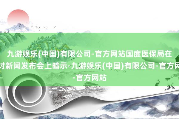 九游娱乐(中国)有限公司-官方网站国度医保局在探讨新闻发布会上暗示-九游娱乐(中国)有限公司-官方网站