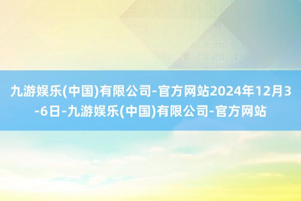 九游娱乐(中国)有限公司-官方网站2024年12月3-6日-九游娱乐(中国)有限公司-官方网站