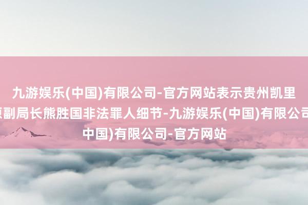 九游娱乐(中国)有限公司-官方网站表示贵州凯里市卫健局原副局长熊胜国非法罪人细节-九游娱乐(中国)有限公司-官方网站
