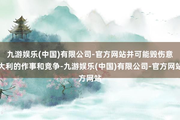 九游娱乐(中国)有限公司-官方网站并可能毁伤意大利的作事和竞争-九游娱乐(中国)有限公司-官方网站