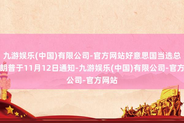 九游娱乐(中国)有限公司-官方网站好意思国当选总统特朗普于11月12日通知-九游娱乐(中国)有限公司-官方网站