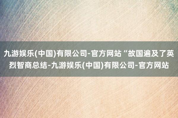 九游娱乐(中国)有限公司-官方网站“故国遍及了英烈智商总结-九游娱乐(中国)有限公司-官方网站