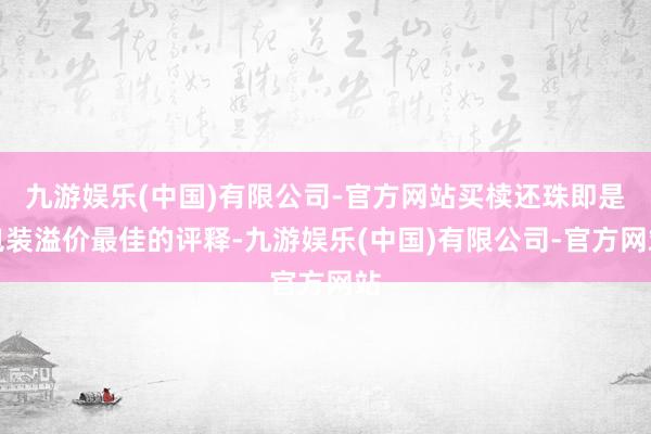 九游娱乐(中国)有限公司-官方网站买椟还珠即是包装溢价最佳的评释-九游娱乐(中国)有限公司-官方网站