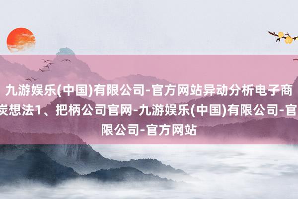 九游娱乐(中国)有限公司-官方网站异动分析电子商务+煤炭想法1、把柄公司官网-九游娱乐(中国)有限公司-官方网站